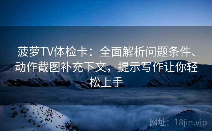 菠萝TV体检卡：全面解析问题条件、动作截图补充下文，提示写作让你轻松上手