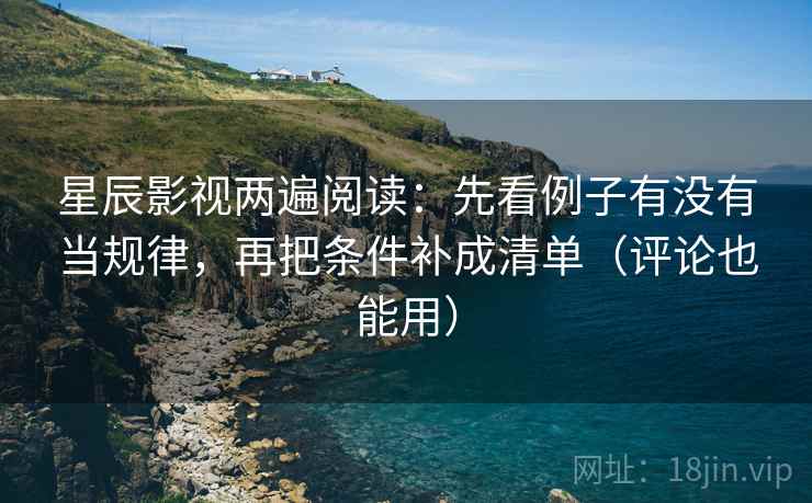 星辰影视两遍阅读:先看例子有没有当规律,再把条件补成清单(评论也能用) 星辰影视两遍阅读:先看例子有没有当规律,再把条件补成清单(评论也能用)