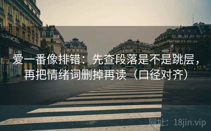 爱一番像排错：先查段落是不是跳层，再把情绪词删掉再读（口径对齐）