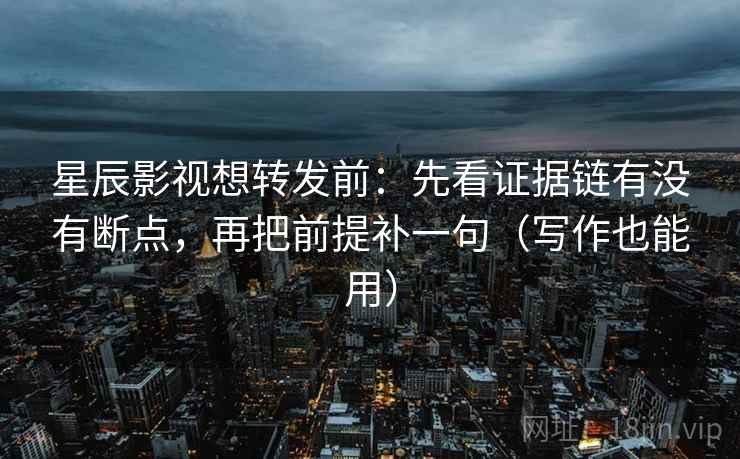 星辰影视想转发前：先看证据链有没有断点，再把前提补一句（写作也能用）