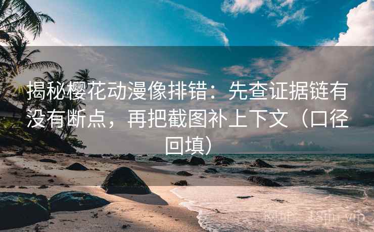 揭秘樱花动漫像排错：先查证据链有没有断点，再把截图补上下文（口径回填）