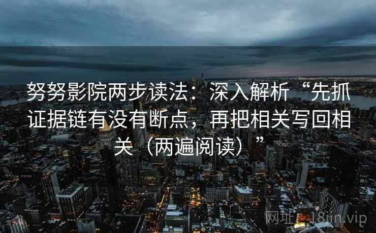 努努影院两步读法：深入解析“先抓证据链有没有断点，再把相关写回相关（两遍阅读）”
