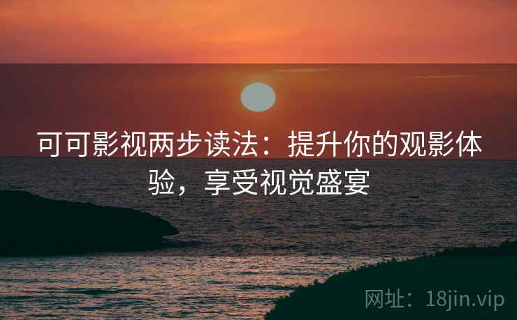 可可影视两步读法：提升你的观影体验，享受视觉盛宴