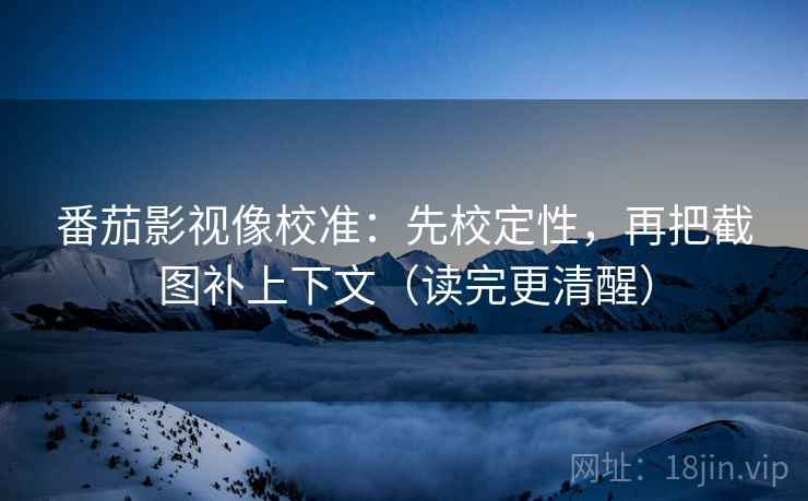 番茄影视像校准：先校定性，再把截图补上下文（读完更清醒）