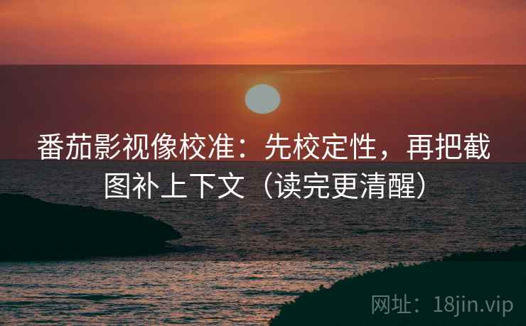 番茄影视像校准：先校定性，再把截图补上下文（读完更清醒）