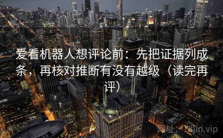 爱看机器人想评论前:先把证据列成条,再核对推断有没有越级(读完再评) 爱看机器人想评论前:先把证据列成条,再核对推断有没有越级(读完再评)