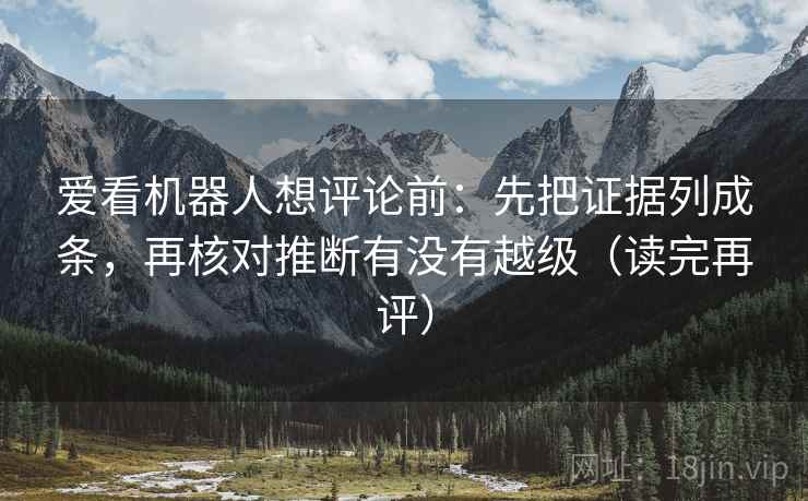 爱看机器人想评论前:先把证据列成条,再核对推断有没有越级(读完再评) 爱看机器人想评论前:先把证据列成条,再核对推断有没有越级(读完再评)