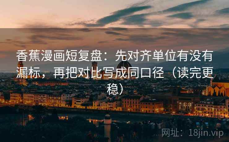 香蕉漫画短复盘：先对齐单位有没有漏标，再把对比写成同口径（读完更稳）