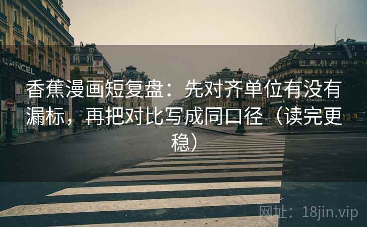 香蕉漫画短复盘：先对齐单位有没有漏标，再把对比写成同口径（读完更稳）