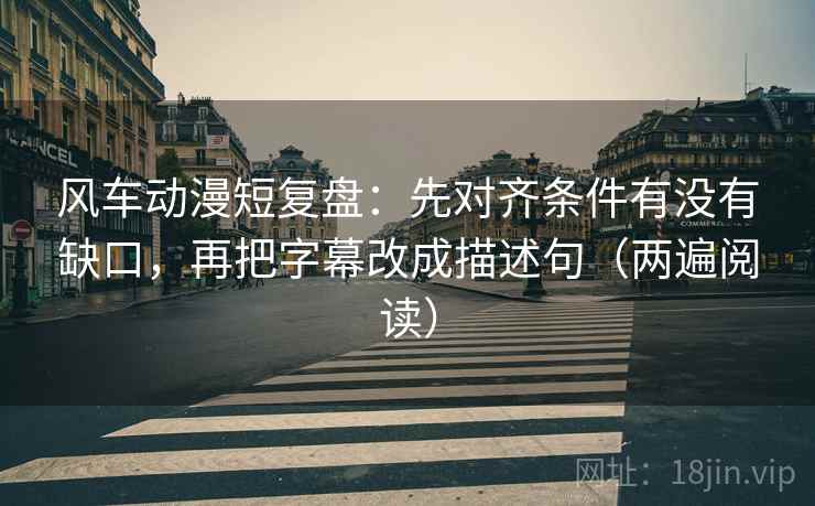 风车动漫短复盘:先对齐条件有没有缺口,再把字幕改成描述句(两遍阅读) 风车动漫短复盘:先对齐条件有没有缺口,再把字幕改成描述句(两遍阅读)