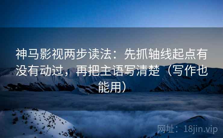 神马影视两步读法：先抓轴线起点有没有动过，再把主语写清楚（写作也能用）