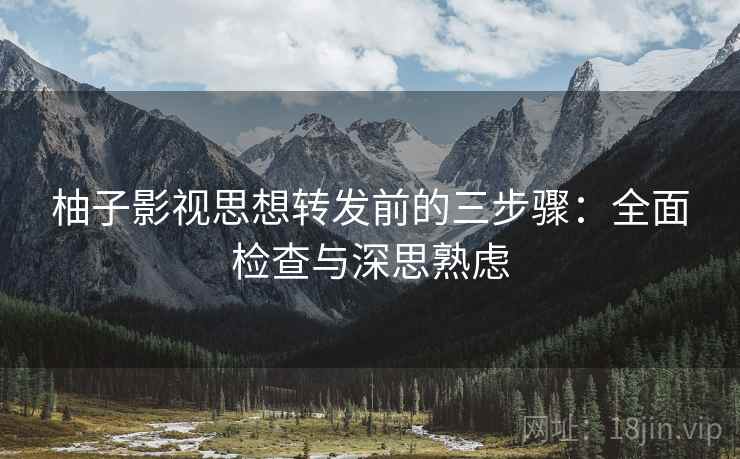 柚子影视思想转发前的三步骤:全面检查与深思熟虑 柚子影视思想转发前的三步骤:全面检查与深思熟虑