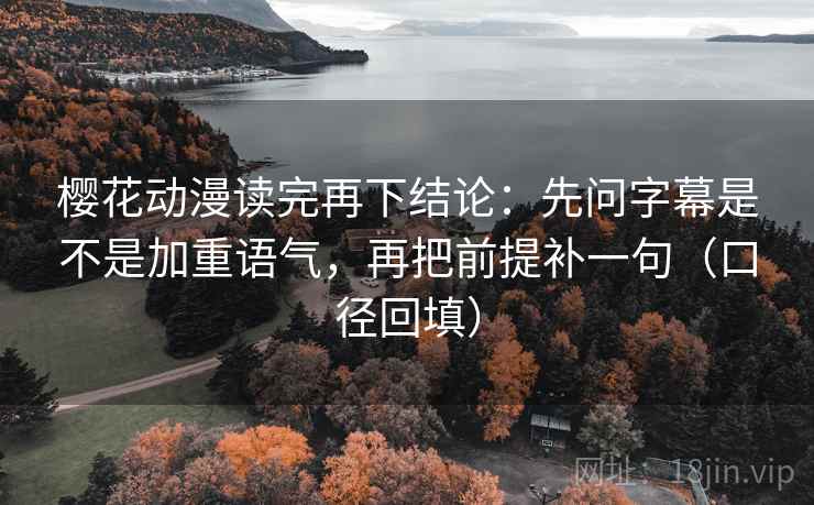 樱花动漫读完再下结论：先问字幕是不是加重语气，再把前提补一句（口径回填）