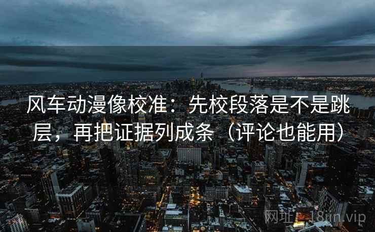 风车动漫像校准：先校段落是不是跳层，再把证据列成条（评论也能用）