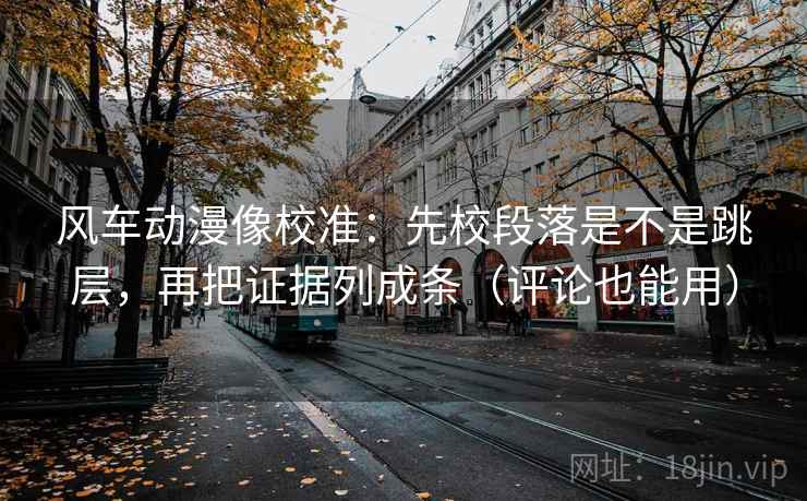 风车动漫像校准：先校段落是不是跳层，再把证据列成条（评论也能用）