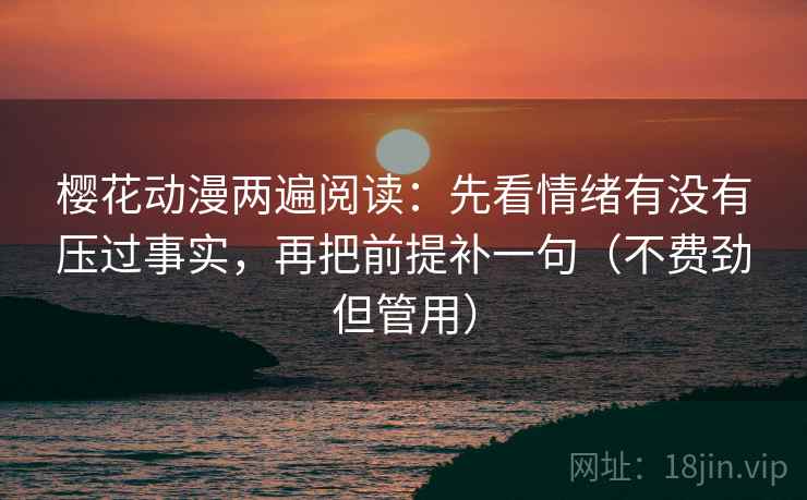 樱花动漫两遍阅读：先看情绪有没有压过事实，再把前提补一句（不费劲但管用）