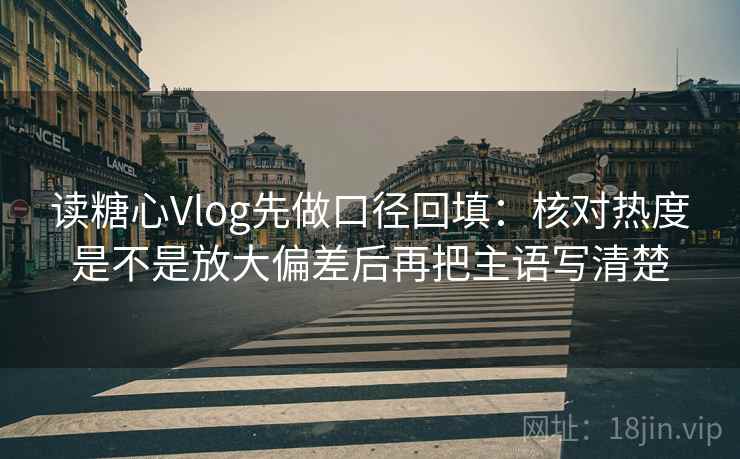 读糖心Vlog先做口径回填:核对热度是不是放大偏差后再把主语写清楚 读糖心Vlog先做口径回填:核对热度是不是放大偏差后再把主语写清楚