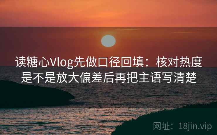 读糖心Vlog先做口径回填:核对热度是不是放大偏差后再把主语写清楚 读糖心Vlog先做口径回填:核对热度是不是放大偏差后再把主语写清楚