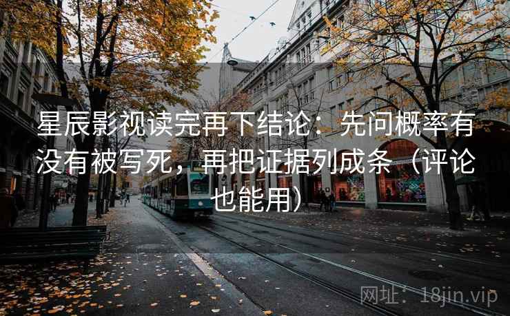 星辰影视读完再下结论：先问概率有没有被写死，再把证据列成条（评论也能用）