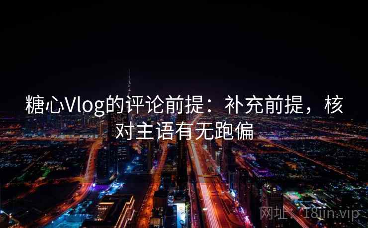 糖心Vlog的评论前提：补充前提，核对主语有无跑偏