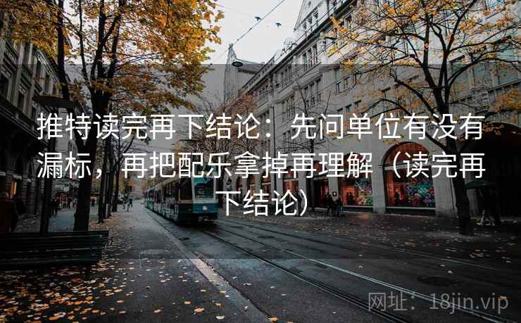 推特读完再下结论：先问单位有没有漏标，再把配乐拿掉再理解（读完再下结论）