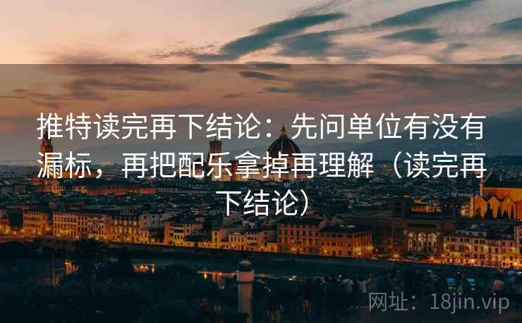 推特读完再下结论：先问单位有没有漏标，再把配乐拿掉再理解（读完再下结论）