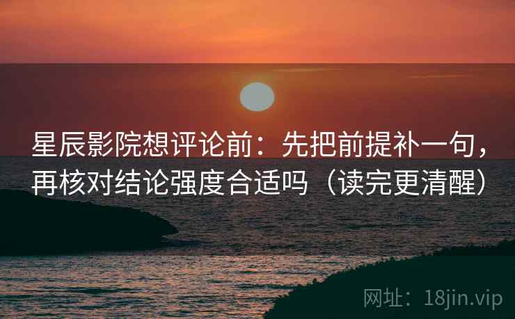 星辰影院想评论前：先把前提补一句，再核对结论强度合适吗（读完更清醒）