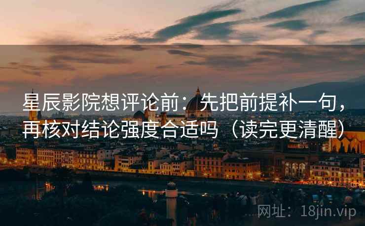 星辰影院想评论前：先把前提补一句，再核对结论强度合适吗（读完更清醒）