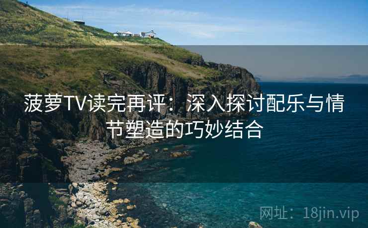 菠萝TV读完再评:深入探讨配乐与情节塑造的巧妙结合 菠萝TV读完再评:深入探讨配乐与情节塑造的巧妙结合