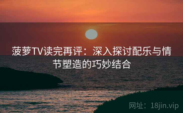 菠萝TV读完再评:深入探讨配乐与情节塑造的巧妙结合 菠萝TV读完再评:深入探讨配乐与情节塑造的巧妙结合