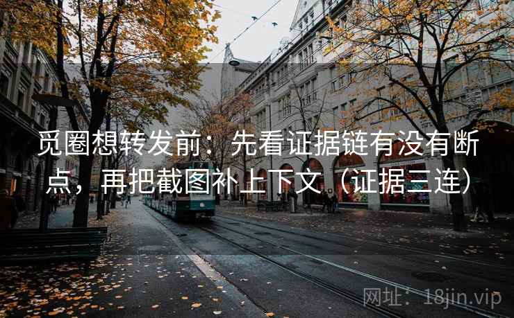 觅圈想转发前:先看证据链有没有断点,再把截图补上下文(证据三连) 觅圈想转发前:先看证据链有没有断点,再把截图补上下文(证据三连)