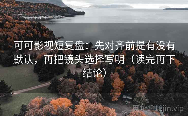 可可影视短复盘：先对齐前提有没有默认，再把镜头选择写明（读完再下结论）