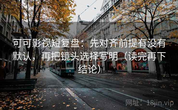 可可影视短复盘：先对齐前提有没有默认，再把镜头选择写明（读完再下结论）