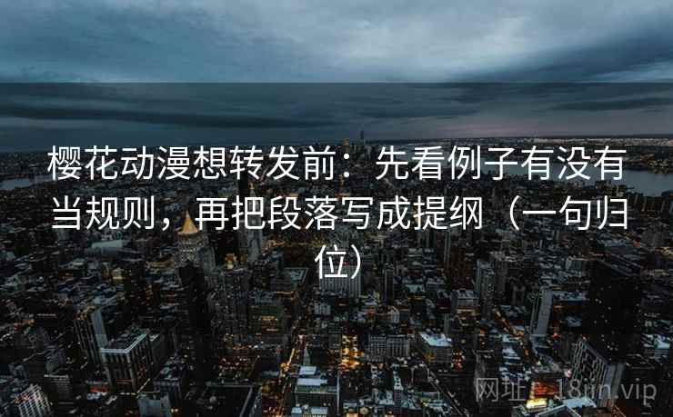 樱花动漫想转发前：先看例子有没有当规则，再把段落写成提纲（一句归位）