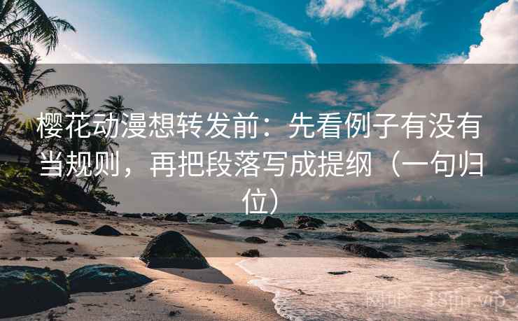 樱花动漫想转发前：先看例子有没有当规则，再把段落写成提纲（一句归位）