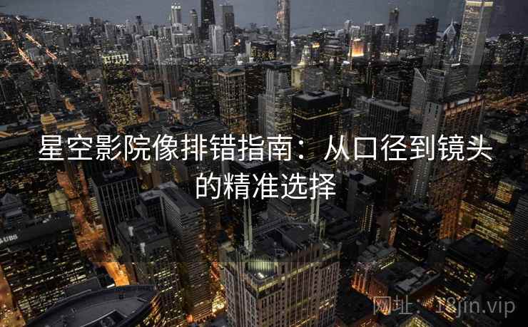 星空影院像排错指南：从口径到镜头的精准选择