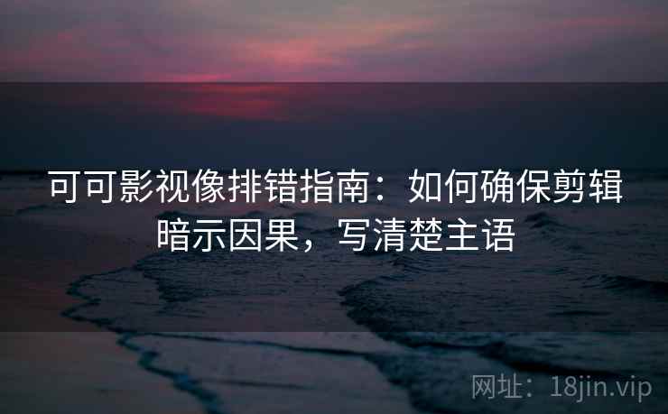 可可影视像排错指南：如何确保剪辑暗示因果，写清楚主语
