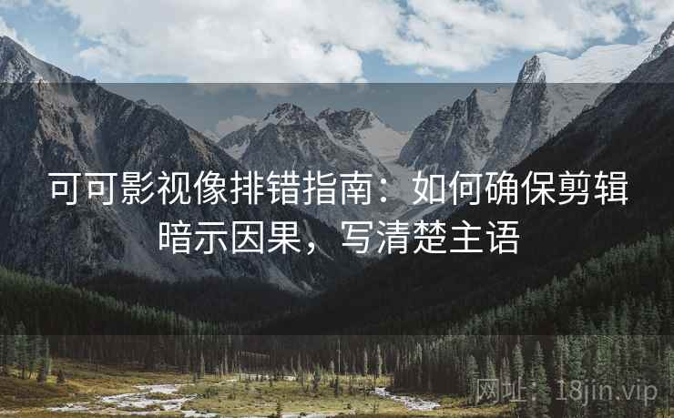 可可影视像排错指南：如何确保剪辑暗示因果，写清楚主语