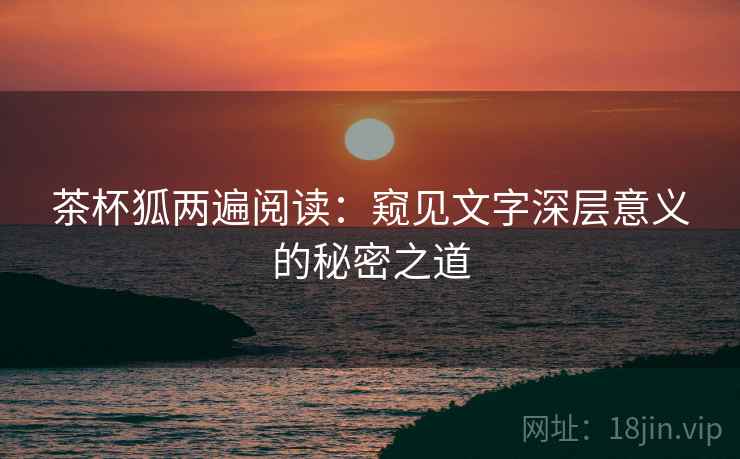 茶杯狐两遍阅读:窥见文字深层意义的秘密之道 茶杯狐两遍阅读:窥见文字深层意义的秘密之道