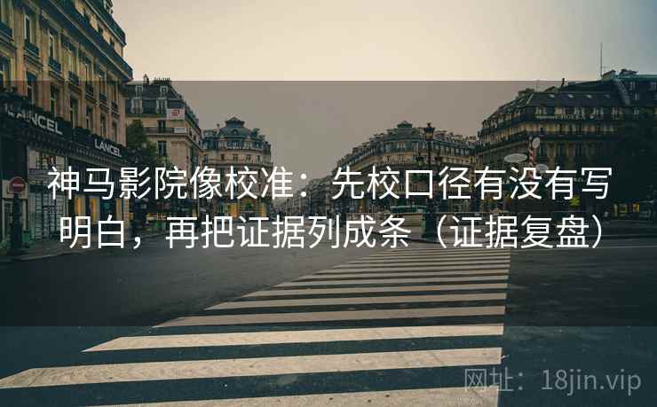 神马影院像校准：先校口径有没有写明白，再把证据列成条（证据复盘）