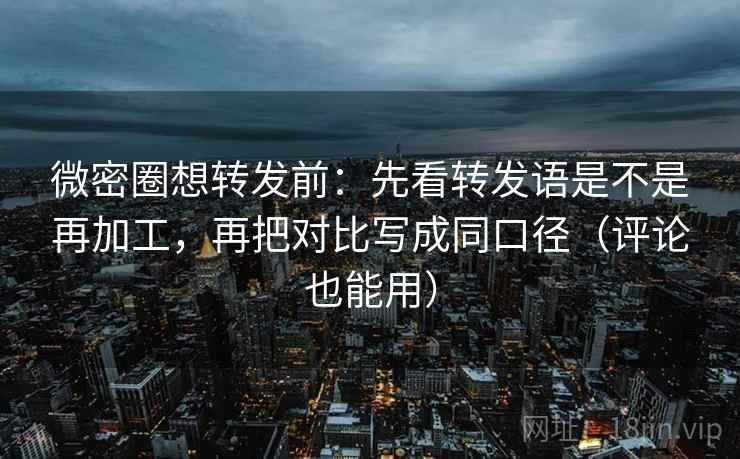 微密圈想转发前:先看转发语是不是再加工,再把对比写成同口径(评论也能用) 微密圈想转发前:先看转发语是不是再加工,再把对比写成同口径(评论也能用)