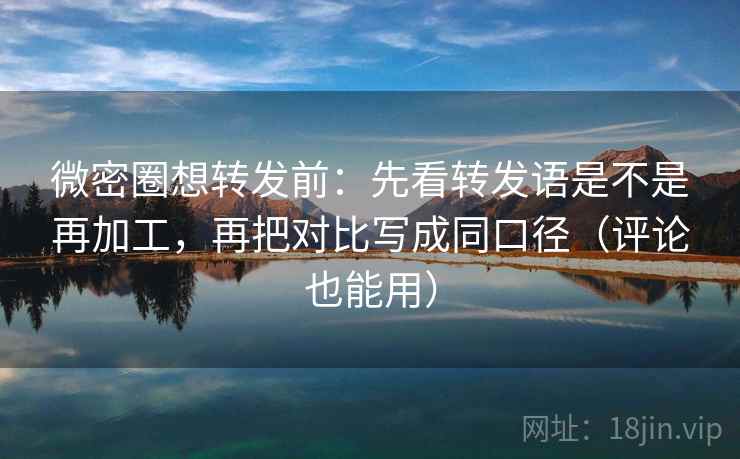 微密圈想转发前:先看转发语是不是再加工,再把对比写成同口径(评论也能用) 微密圈想转发前:先看转发语是不是再加工,再把对比写成同口径(评论也能用)