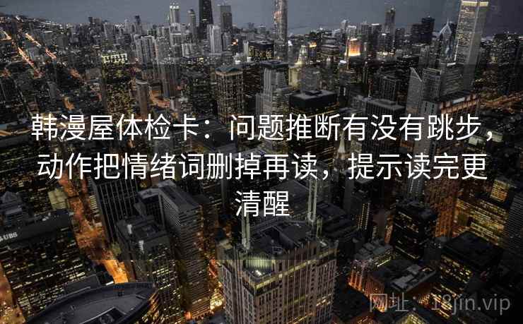 韩漫屋体检卡：问题推断有没有跳步，动作把情绪词删掉再读，提示读完更清醒