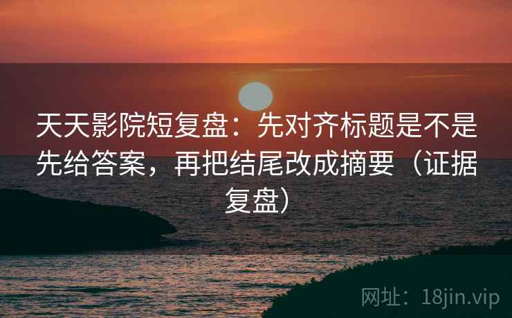 天天影院短复盘：先对齐标题是不是先给答案，再把结尾改成摘要（证据复盘）