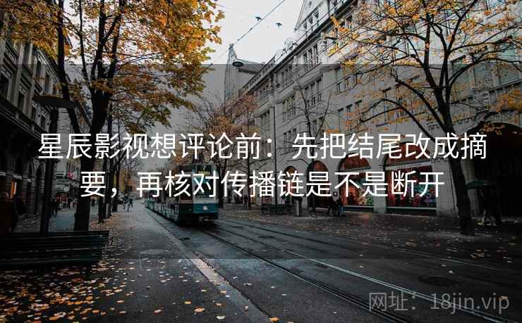 星辰影视想评论前：先把结尾改成摘要，再核对传播链是不是断开