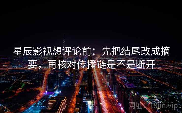 星辰影视想评论前：先把结尾改成摘要，再核对传播链是不是断开