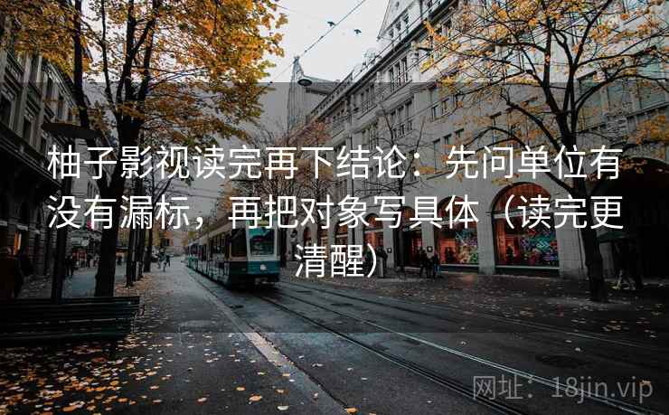 柚子影视读完再下结论:先问单位有没有漏标,再把对象写具体(读完更清醒) 柚子影视读完再下结论:先问单位有没有漏标,再把对象写具体(读完更清醒)