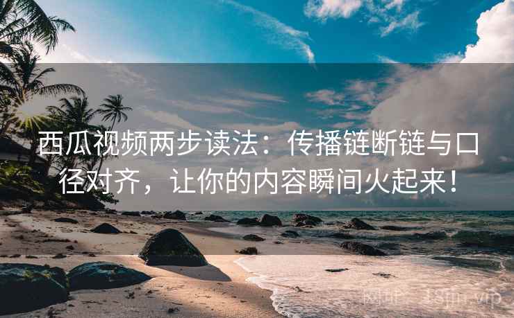 西瓜视频两步读法：传播链断链与口径对齐，让你的内容瞬间火起来！