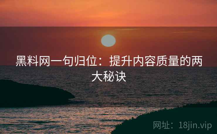 黑料网一句归位：提升内容质量的两大秘诀