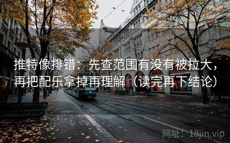 推特像排错：先查范围有没有被拉大，再把配乐拿掉再理解（读完再下结论）
